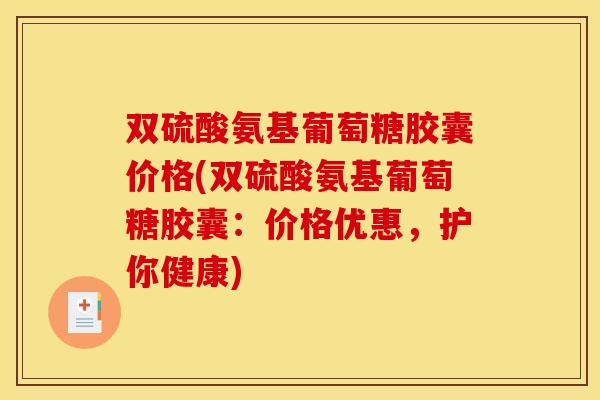 双硫酸氨基葡萄糖胶囊价格(双硫酸氨基葡萄糖胶囊:价格优惠,护你健康) 双硫酸氨基葡萄糖胶囊价格(双硫酸氨基葡萄糖胶囊:价格优惠,护你健康)