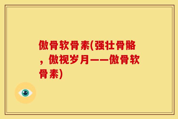 傲骨软骨素(强壮骨骼，傲视岁月——傲骨软骨素)