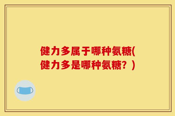 健力多属于哪种氨糖(健力多是哪种氨糖?) 健力多属于哪种氨糖(健力多是哪种氨糖?)