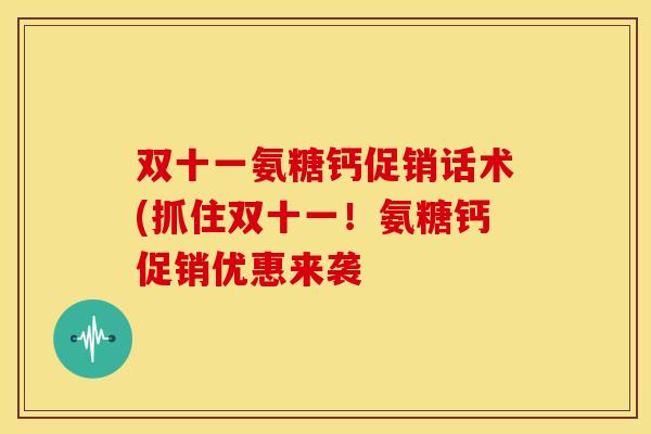 双十一氨糖钙促销话术(抓住双十一！氨糖钙促销优惠来袭