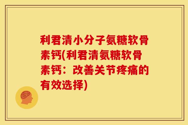 利君清小分子氨糖软骨素钙(利君清氨糖软骨素钙：改善关节的有效选择)