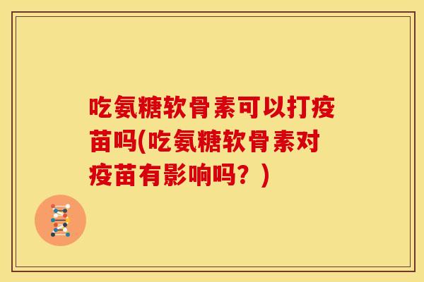 吃氨糖软骨素可以打疫苗吗(吃氨糖软骨素对疫苗有影响吗?) 吃氨糖软骨素可以打疫苗吗(吃氨糖软骨素对疫苗有影响吗?)