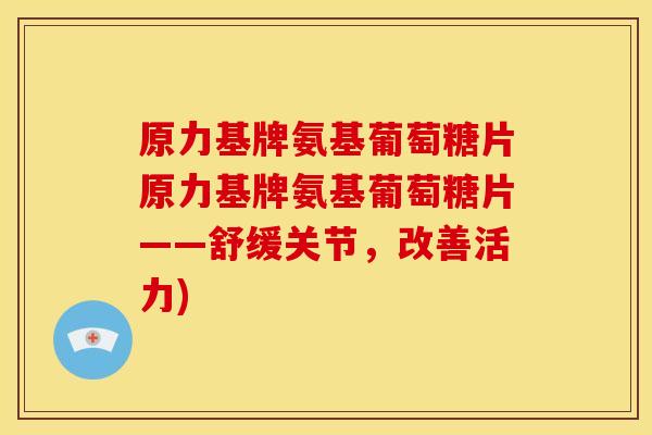 原力基牌氨基葡萄糖片原力基牌氨基葡萄糖片——舒缓关节,改善活力) 原力基牌氨基葡萄糖片原力基牌氨基葡萄糖片——舒缓关节,改善活力)