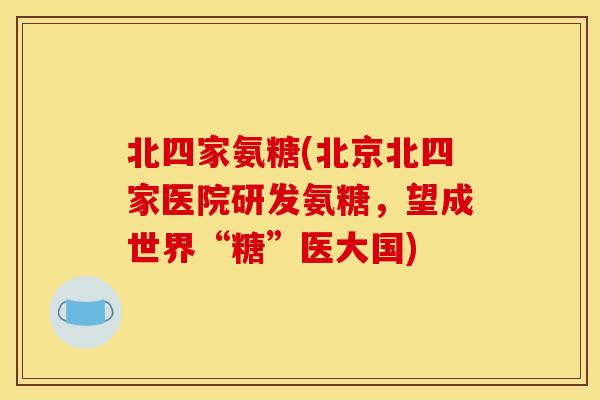 北四家氨糖(北京北四家医院研发氨糖，望成世界“糖”医大国)