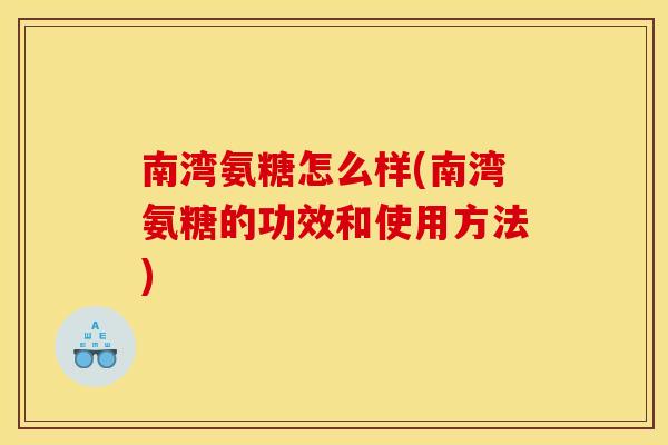 南湾氨糖怎么样(南湾氨糖的功效和使用方法) 南湾氨糖怎么样(南湾氨糖的功效和使用方法)