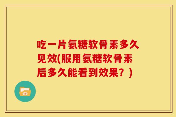 吃一片氨糖软骨素多久见效(服用氨糖软骨素后多久能看到效果?) 吃一片氨糖软骨素多久见效(服用氨糖软骨素后多久能看到效果?)