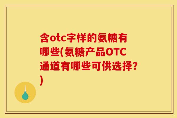 含otc字样的氨糖有哪些(氨糖产品OTC通道有哪些可供选择?) 含otc字样的氨糖有哪些(氨糖产品OTC通道有哪些可供选择?)