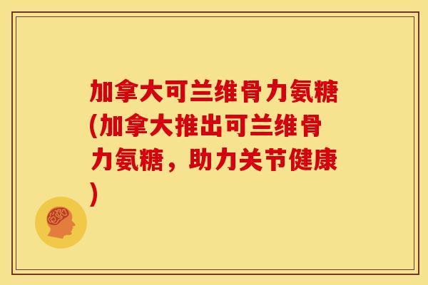 加拿大可兰维骨力氨糖(加拿大推出可兰维骨力氨糖,助力关节健康) 加拿大可兰维骨力氨糖(加拿大推出可兰维骨力氨糖,助力关节健康)