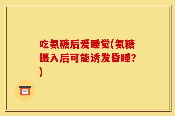 吃氨糖后爱睡觉(氨糖摄入后可能诱发昏睡?) 吃氨糖后爱睡觉(氨糖摄入后可能诱发昏睡?)