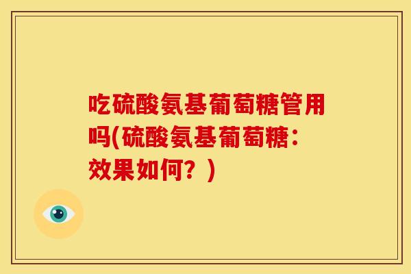 吃硫酸氨基葡萄糖管用吗(硫酸氨基葡萄糖:效果如何?) 吃硫酸氨基葡萄糖管用吗(硫酸氨基葡萄糖:效果如何?)