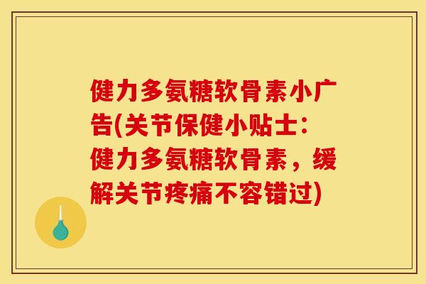 健力多氨糖软骨素小广告(关节保健小贴士:健力多氨糖软骨素,缓解关节不容错过) 健力多氨糖软骨素小广告(关节保健小贴士:健力多氨糖软骨素,缓解关节不容错过)