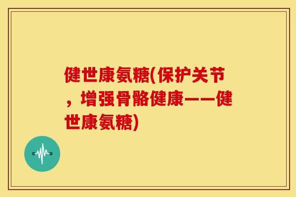 健世康氨糖(保护关节,增强骨骼健康——健世康氨糖) 健世康氨糖(保护关节,增强骨骼健康——健世康氨糖)