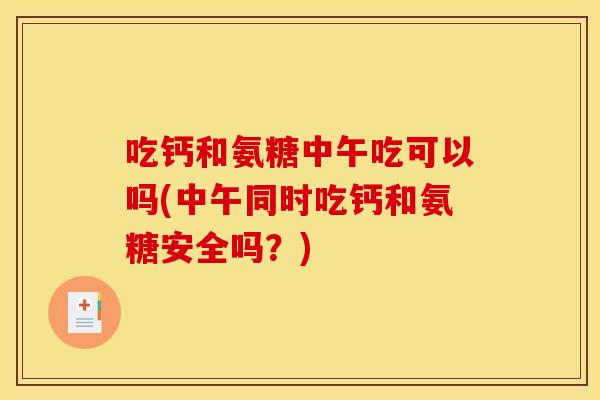 吃钙和氨糖中午吃可以吗(中午同时吃钙和氨糖安全吗?) 吃钙和氨糖中午吃可以吗(中午同时吃钙和氨糖安全吗?)