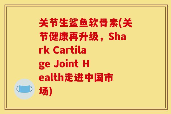 关节生鲨鱼软骨素(关节健康再升级，Shark Cartilage Joint Health走进中国市场)