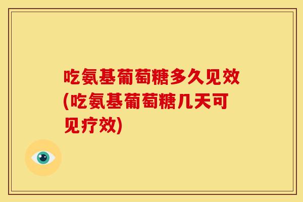 吃氨基葡萄糖多久见效(吃氨基葡萄糖几天可见疗效)