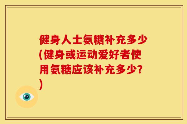 健身人士氨糖补充多少(健身或运动爱好者使用氨糖应该补充多少？)