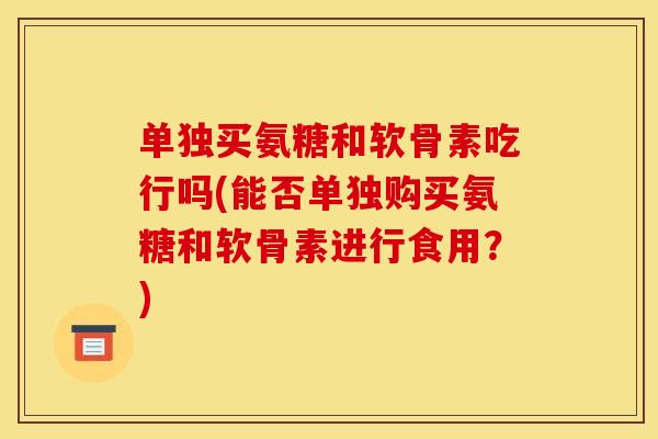单独买氨糖和软骨素吃行吗(能否单独购买氨糖和软骨素进行食用?) 单独买氨糖和软骨素吃行吗(能否单独购买氨糖和软骨素进行食用?)