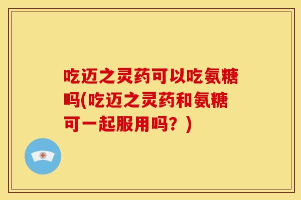 吃迈之灵药可以吃氨糖吗(吃迈之灵药和氨糖可一起服用吗?) 吃迈之灵药可以吃氨糖吗(吃迈之灵药和氨糖可一起服用吗?)