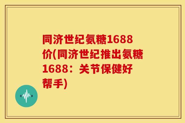 同济世纪氨糖1688价(同济世纪推出氨糖1688:关节保健好帮手) 同济世纪氨糖1688价(同济世纪推出氨糖1688:关节保健好帮手)