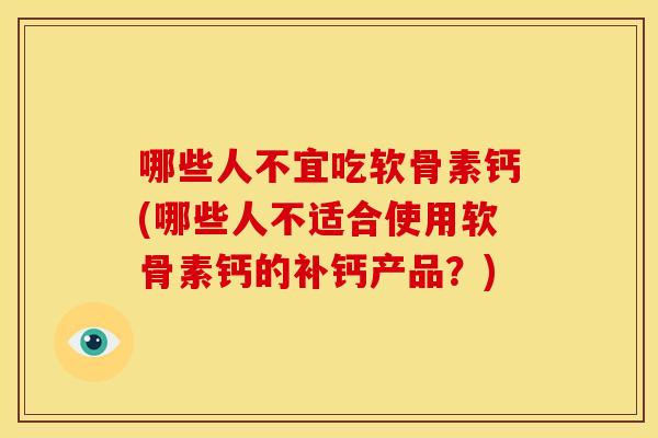 哪些人不宜吃软骨素钙(哪些人不适合使用软骨素钙的补钙产品？)