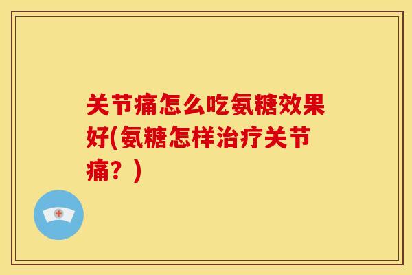 关节痛怎么吃氨糖效果好(氨糖怎样关节痛？)