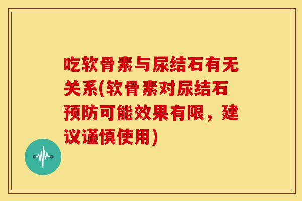 吃软骨素与尿结石有无关系(软骨素对尿结石可能效果有限,建议谨慎使用) 吃软骨素与尿结石有无关系(软骨素对尿结石可能效果有限,建议谨慎使用)
