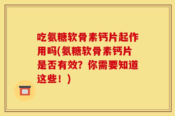 吃氨糖软骨素钙片起作用吗(氨糖软骨素钙片是否有效?你需要知道这些!) 吃氨糖软骨素钙片起作用吗(氨糖软骨素钙片是否有效?你需要知道这些!)