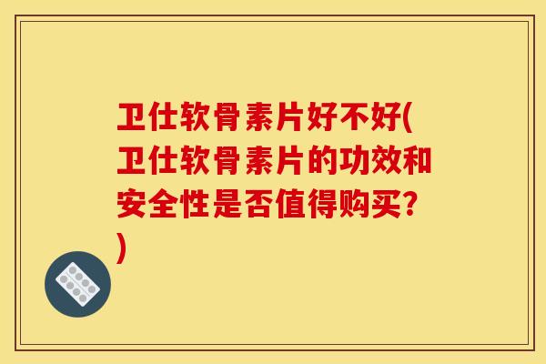 卫仕软骨素片好不好(卫仕软骨素片的功效和安全性是否值得购买?) 卫仕软骨素片好不好(卫仕软骨素片的功效和安全性是否值得购买?)