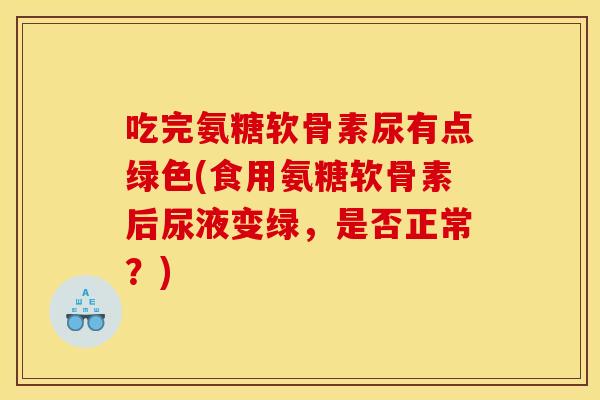 吃完氨糖软骨素尿有点绿色(食用氨糖软骨素后尿液变绿,是否正常?) 吃完氨糖软骨素尿有点绿色(食用氨糖软骨素后尿液变绿,是否正常?)