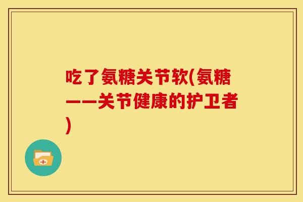 吃了氨糖关节软(氨糖——关节健康的护卫者)