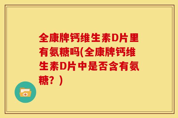 全康牌钙维生素D片里有氨糖吗(全康牌钙维生素D片中是否含有氨糖?) 全康牌钙维生素D片里有氨糖吗(全康牌钙维生素D片中是否含有氨糖?)