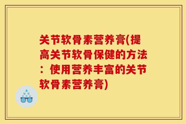 关节软骨素营养膏(提高关节软骨保健的方法:使用营养丰富的关节软骨素营养膏) 关节软骨素营养膏(提高关节软骨保健的方法:使用营养丰富的关节软骨素营养膏)