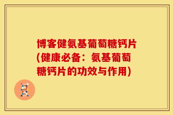 博客健氨基葡萄糖钙片(健康必备:氨基葡萄糖钙片的功效与作用) 博客健氨基葡萄糖钙片(健康必备:氨基葡萄糖钙片的功效与作用)