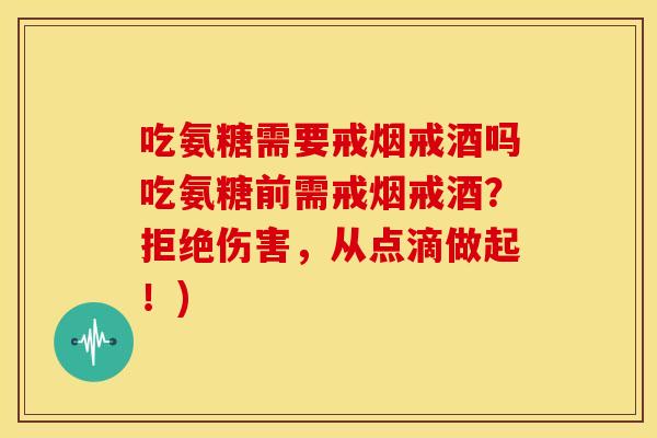 吃氨糖需要戒烟戒酒吗吃氨糖前需戒烟戒酒？拒绝伤害，从点滴做起！)