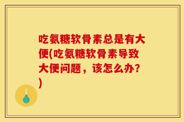 吃氨糖软骨素总是有大便(吃氨糖软骨素导致大便问题，该怎么办？)