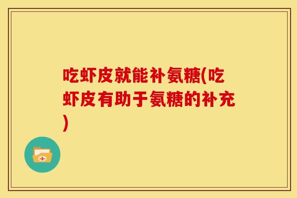 吃虾皮就能补氨糖(吃虾皮有助于氨糖的补充) 吃虾皮就能补氨糖(吃虾皮有助于氨糖的补充)