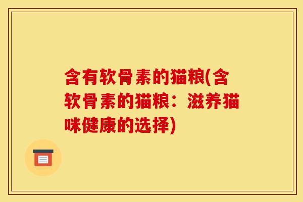 含有软骨素的猫粮(含软骨素的猫粮:滋养猫咪健康的选择) 含有软骨素的猫粮(含软骨素的猫粮:滋养猫咪健康的选择)
