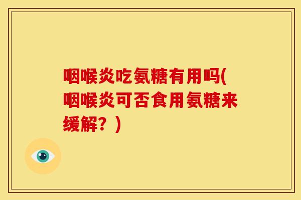 咽喉炎吃氨糖有用吗(咽喉炎可否食用氨糖来缓解?) 咽喉炎吃氨糖有用吗(咽喉炎可否食用氨糖来缓解?)