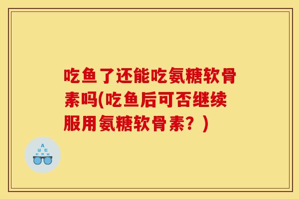 吃鱼了还能吃氨糖软骨素吗(吃鱼后可否继续服用氨糖软骨素?) 吃鱼了还能吃氨糖软骨素吗(吃鱼后可否继续服用氨糖软骨素?)