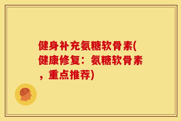 健身补充氨糖软骨素(健康修复：氨糖软骨素，重点推荐)