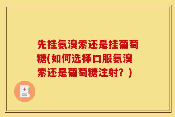 先挂氨溴索还是挂葡萄糖(如何选择口服氨溴索还是葡萄糖注射?) 先挂氨溴索还是挂葡萄糖(如何选择口服氨溴索还是葡萄糖注射?)