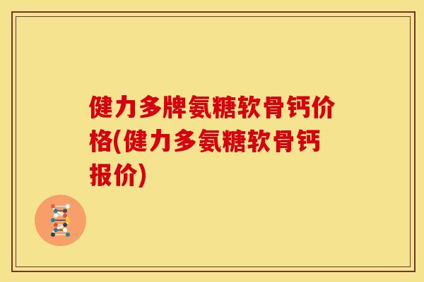 健力多牌氨糖软骨钙价格(健力多氨糖软骨钙报价)