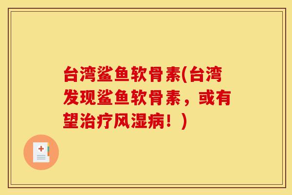 台湾鲨鱼软骨素(台湾发现鲨鱼软骨素,或有望!) 台湾鲨鱼软骨素(台湾发现鲨鱼软骨素,或有望!)