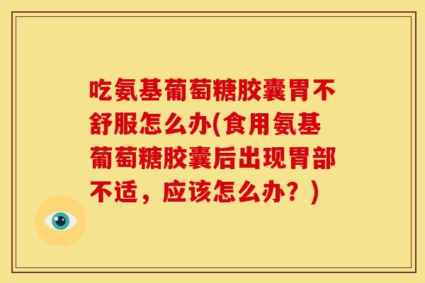 吃氨基葡萄糖胶囊胃不舒服怎么办(食用氨基葡萄糖胶囊后出现胃部不适,应该怎么办?) 吃氨基葡萄糖胶囊胃不舒服怎么办(食用氨基葡萄糖胶囊后出现胃部不适,应该怎么办?)