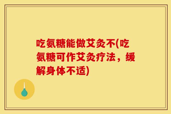 吃氨糖能做艾灸不(吃氨糖可作艾灸疗法,缓解身体不适) 吃氨糖能做艾灸不(吃氨糖可作艾灸疗法,缓解身体不适)