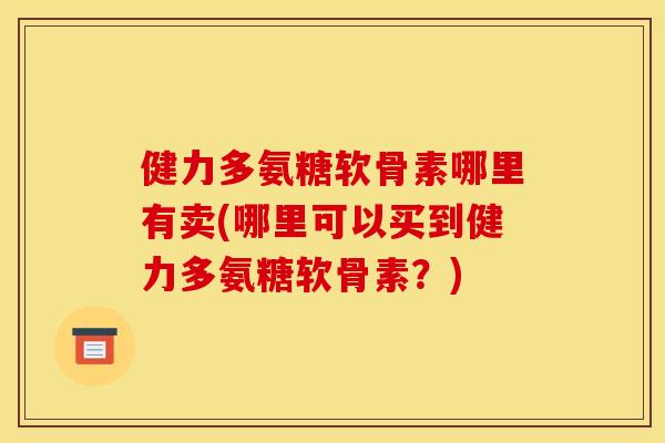 健力多氨糖软骨素哪里有卖(哪里可以买到健力多氨糖软骨素?) 健力多氨糖软骨素哪里有卖(哪里可以买到健力多氨糖软骨素?)