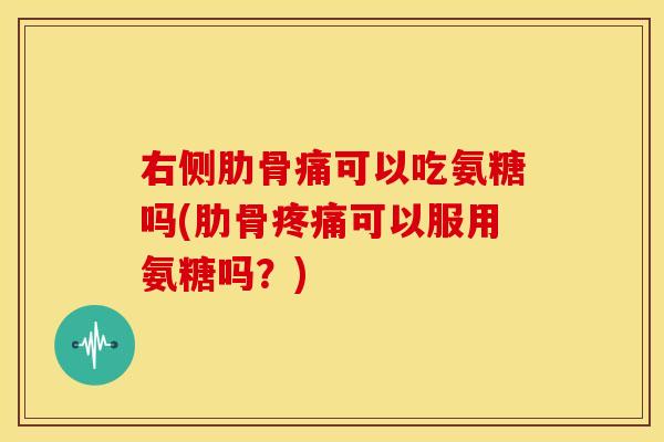 右侧肋骨痛可以吃氨糖吗(肋骨可以服用氨糖吗?) 右侧肋骨痛可以吃氨糖吗(肋骨可以服用氨糖吗?)