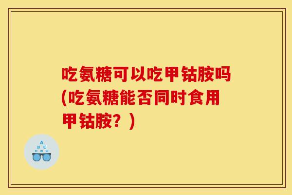 吃氨糖可以吃甲钴胺吗(吃氨糖能否同时食用甲钴胺?) 吃氨糖可以吃甲钴胺吗(吃氨糖能否同时食用甲钴胺?)