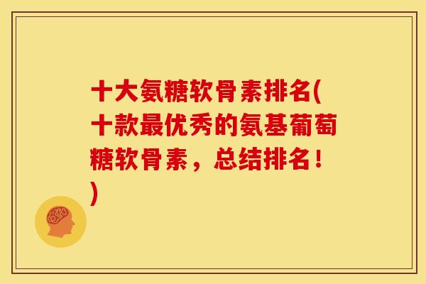 十大氨糖软骨素排名(十款优秀的氨基葡萄糖软骨素，总结排名！)