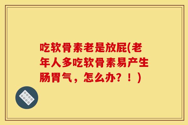 吃软骨素老是放屁(老年人多吃软骨素易产生肠胃气，怎么办？！)